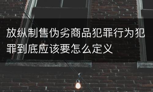 放纵制售伪劣商品犯罪行为犯罪到底应该要怎么定义