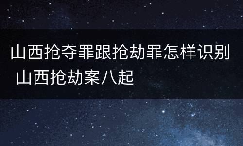 山西抢夺罪跟抢劫罪怎样识别 山西抢劫案八起