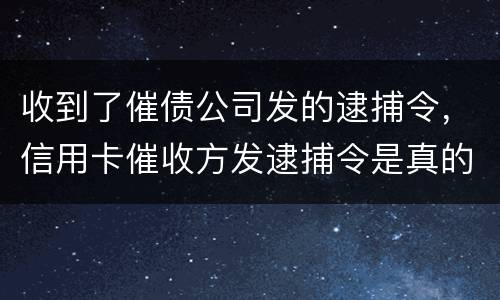收到了催债公司发的逮捕令，信用卡催收方发逮捕令是真的吗