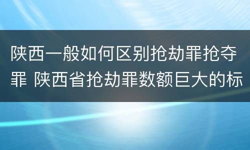 陕西一般如何区别抢劫罪抢夺罪 陕西省抢劫罪数额巨大的标准