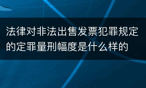 法律对非法出售发票犯罪规定的定罪量刑幅度是什么样的