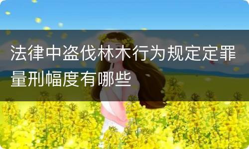 法律中盗伐林木行为规定定罪量刑幅度有哪些