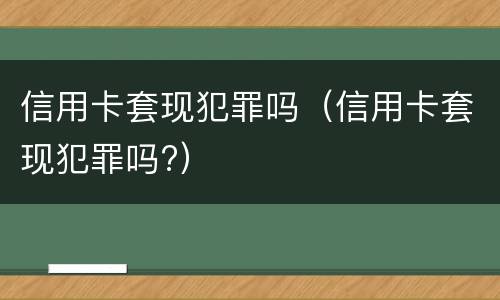 信用卡套现犯罪吗（信用卡套现犯罪吗?）