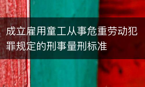 成立雇用童工从事危重劳动犯罪规定的刑事量刑标准
