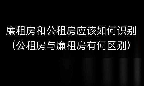廉租房和公租房应该如何识别（公租房与廉租房有何区别）