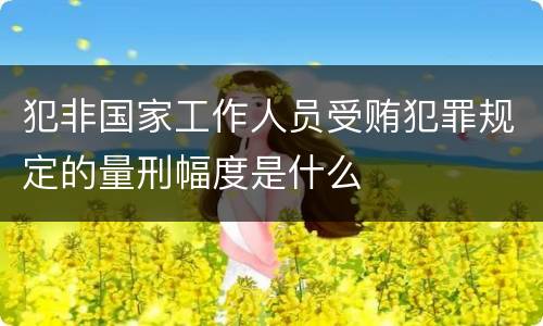 犯非国家工作人员受贿犯罪规定的量刑幅度是什么