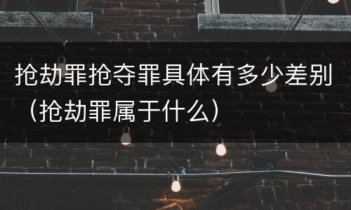 抢劫罪抢夺罪具体有多少差别（抢劫罪属于什么）
