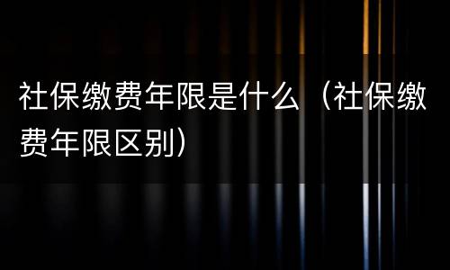 社保缴费年限是什么（社保缴费年限区别）