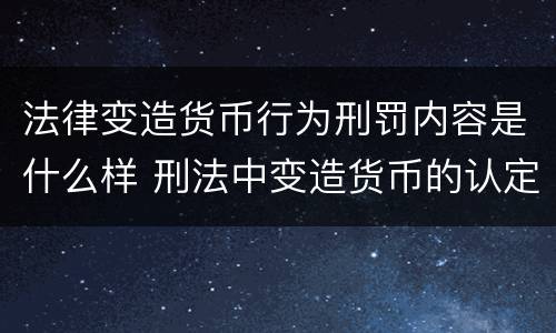 法律变造货币行为刑罚内容是什么样 刑法中变造货币的认定标准为