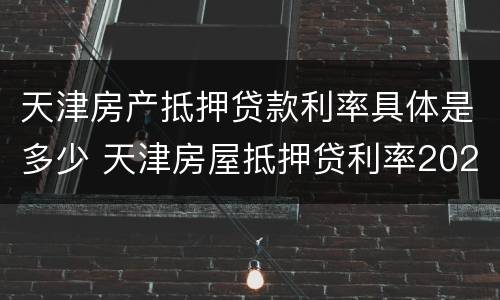 天津房产抵押贷款利率具体是多少 天津房屋抵押贷利率2020