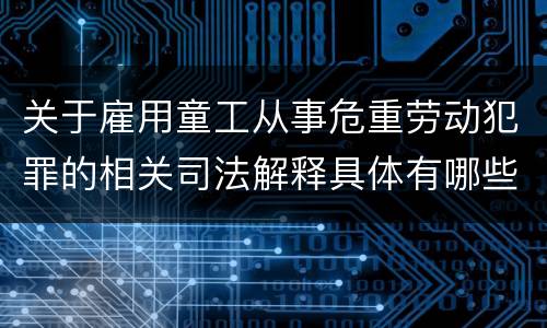 关于雇用童工从事危重劳动犯罪的相关司法解释具体有哪些
