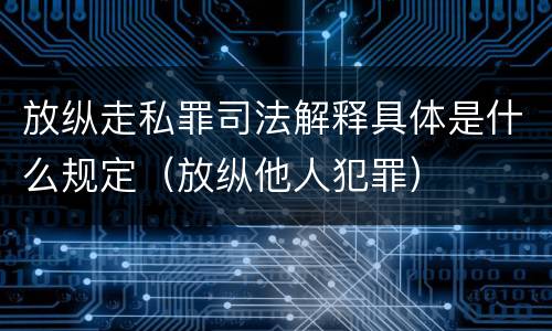 放纵走私罪司法解释具体是什么规定（放纵他人犯罪）