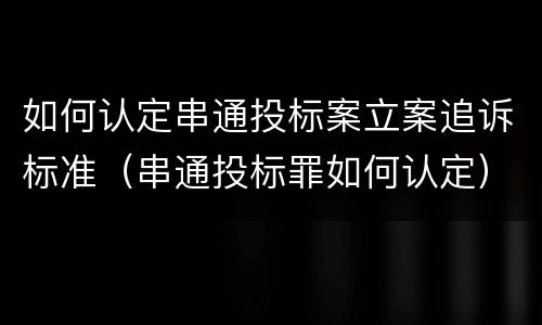 如何认定串通投标案立案追诉标准（串通投标罪如何认定）