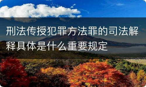 刑法传授犯罪方法罪的司法解释具体是什么重要规定