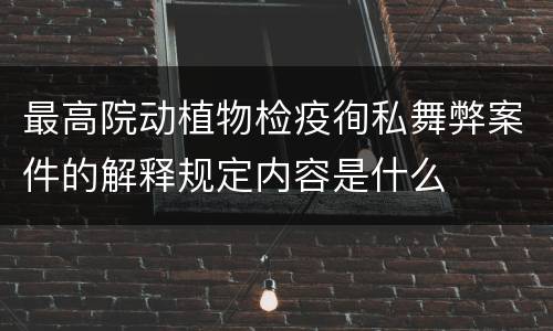 最高院动植物检疫徇私舞弊案件的解释规定内容是什么