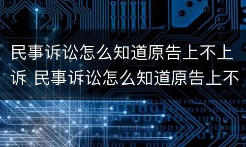 民事诉讼怎么知道原告上不上诉 民事诉讼怎么知道原告上不上诉呢