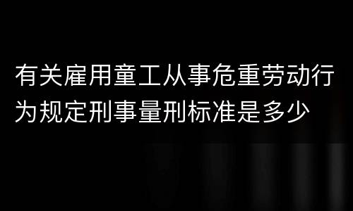 有关雇用童工从事危重劳动行为规定刑事量刑标准是多少