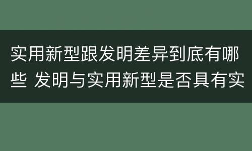 实用新型跟发明差异到底有哪些 发明与实用新型是否具有实用性