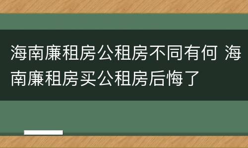 海南廉租房公租房不同有何 海南廉租房买公租房后悔了