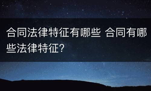 合同法律特征有哪些 合同有哪些法律特征?