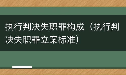 执行判决失职罪构成（执行判决失职罪立案标准）