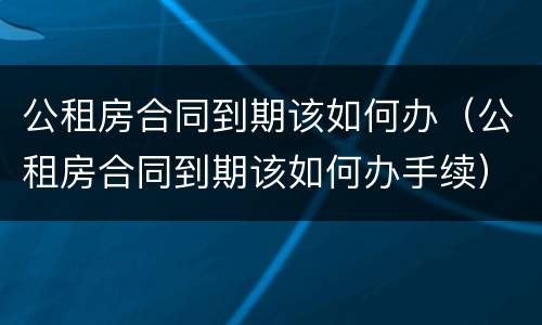公租房合同到期该如何办（公租房合同到期该如何办手续）