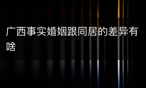 广西事实婚姻跟同居的差异有啥