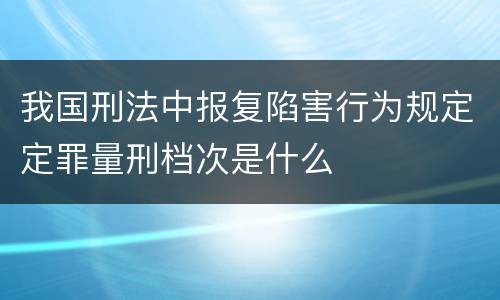 我国刑法中报复陷害行为规定定罪量刑档次是什么