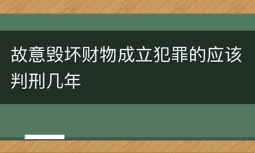 故意毁坏财物成立犯罪的应该判刑几年