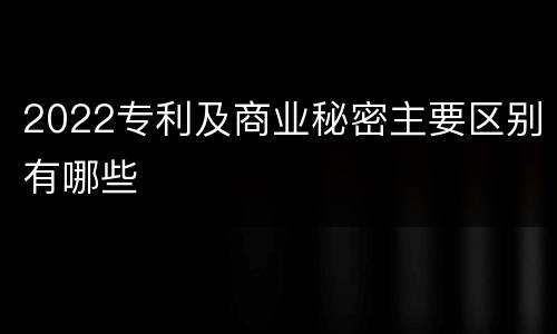 2022专利及商业秘密主要区别有哪些