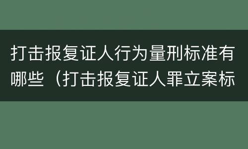 打击报复证人行为量刑标准有哪些（打击报复证人罪立案标准）