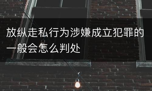 放纵走私行为涉嫌成立犯罪的一般会怎么判处