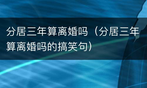 分居三年算离婚吗（分居三年算离婚吗的搞笑句）