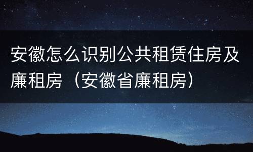 安徽怎么识别公共租赁住房及廉租房（安徽省廉租房）