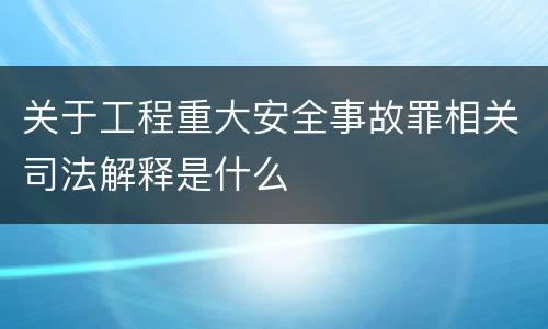 关于工程重大安全事故罪相关司法解释是什么