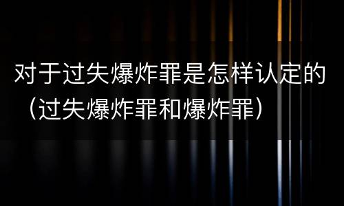 对于过失爆炸罪是怎样认定的（过失爆炸罪和爆炸罪）