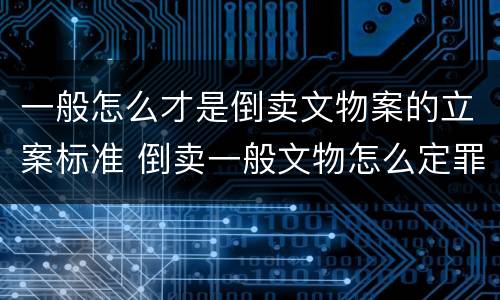 一般怎么才是倒卖文物案的立案标准 倒卖一般文物怎么定罪