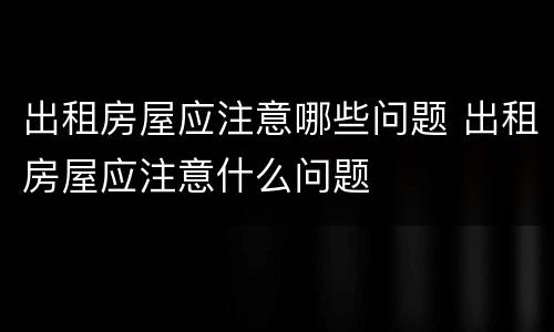 出租房屋应注意哪些问题 出租房屋应注意什么问题