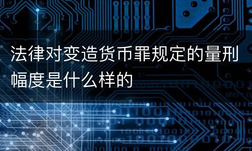 法律对变造货币罪规定的量刑幅度是什么样的