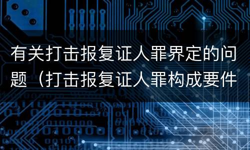 有关打击报复证人罪界定的问题（打击报复证人罪构成要件）