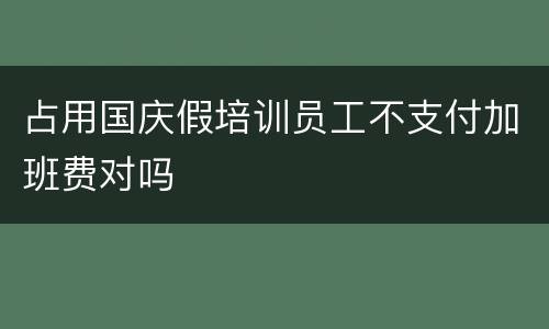 占用国庆假培训员工不支付加班费对吗