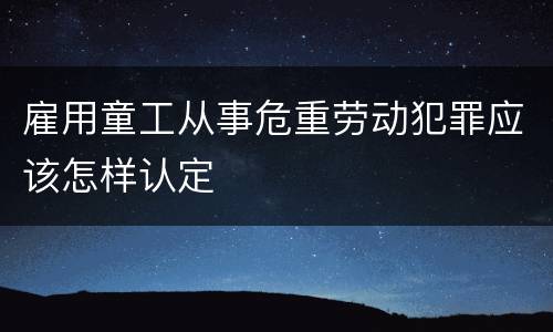 雇用童工从事危重劳动犯罪应该怎样认定