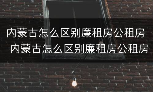 内蒙古怎么区别廉租房公租房 内蒙古怎么区别廉租房公租房的