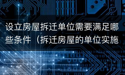 设立房屋拆迁单位需要满足哪些条件（拆迁房屋的单位实施拆迁必须取得）