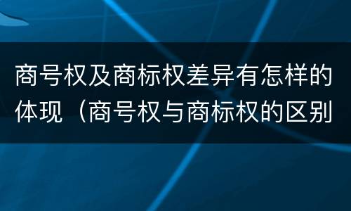 商号权及商标权差异有怎样的体现（商号权与商标权的区别）