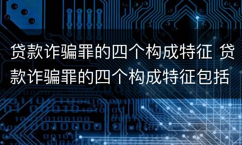 贷款诈骗罪的四个构成特征 贷款诈骗罪的四个构成特征包括