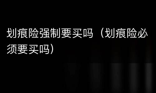 划痕险强制要买吗（划痕险必须要买吗）