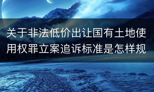 关于非法低价出让国有土地使用权罪立案追诉标准是怎样规定
