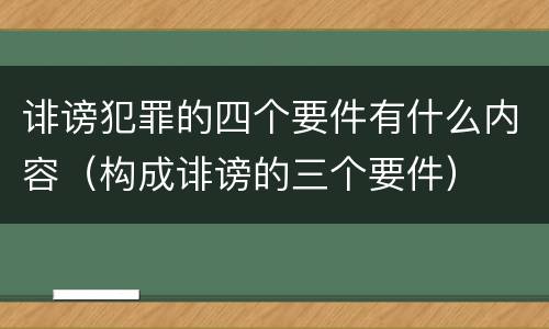 诽谤犯罪的四个要件有什么内容（构成诽谤的三个要件）