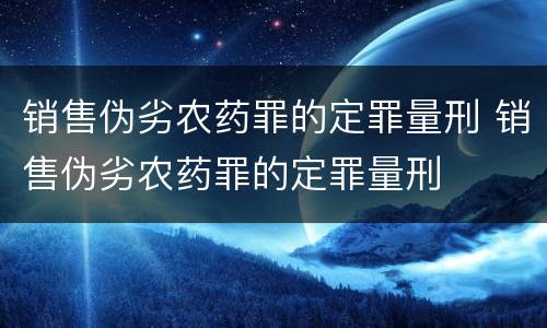 销售伪劣农药罪的定罪量刑 销售伪劣农药罪的定罪量刑